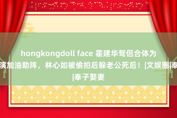hongkongdoll face 霍建华鸳侣合体为儿子饰演加油助阵，林心如被偷拍后躲老公死后！|文娱圈|奉子娶妻