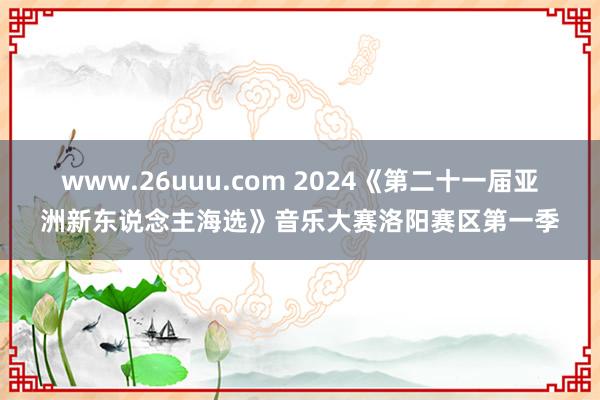 www.26uuu.com 2024《第二十一届亚洲新东说念主海选》音乐大赛洛阳赛区第一季
