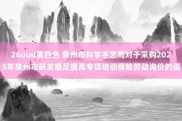 26uuu第四色 泉州市科学手艺局对于采购2025年泉州市研发插足提高专项培训保险劳动询价的函