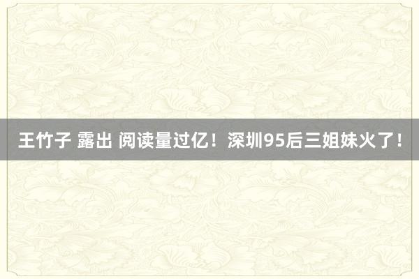王竹子 露出 阅读量过亿！深圳95后三姐妹火了！