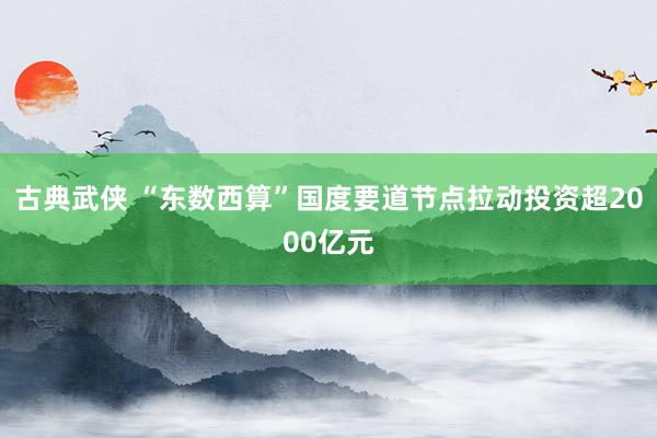 古典武侠 “东数西算”国度要道节点拉动投资超2000亿元