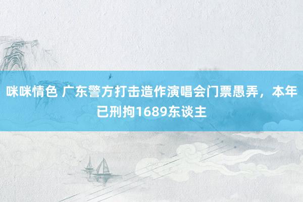 咪咪情色 广东警方打击造作演唱会门票愚弄，本年已刑拘1689东谈主