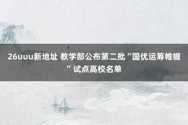 26uuu新地址 教学部公布第二批“国优运筹帷幄”试点高校名单