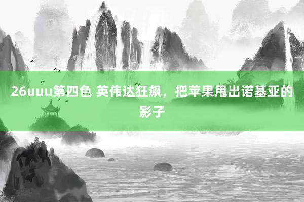 26uuu第四色 英伟达狂飙，把苹果甩出诺基亚的影子