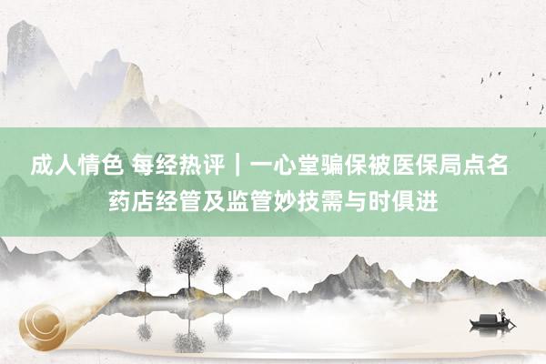 成人情色 每经热评｜一心堂骗保被医保局点名 药店经管及监管妙技需与时俱进