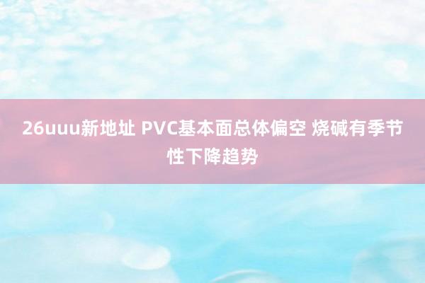 26uuu新地址 PVC基本面总体偏空 烧碱有季节性下降趋势