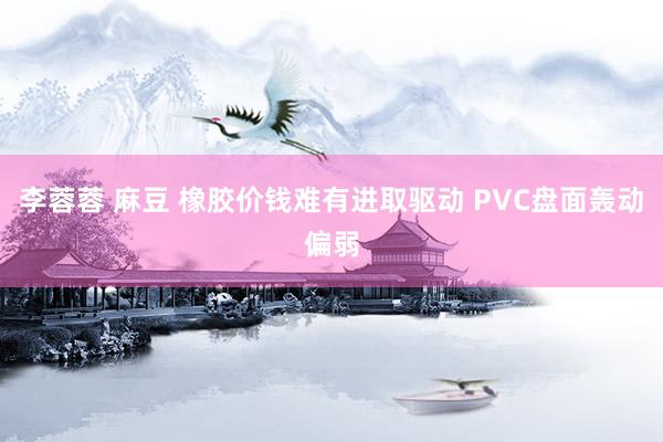 李蓉蓉 麻豆 橡胶价钱难有进取驱动 PVC盘面轰动偏弱
