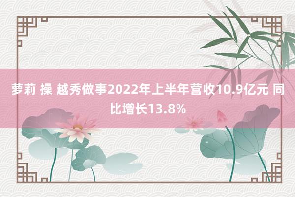 萝莉 操 越秀做事2022年上半年营收10.9亿元 同比增长13.8%