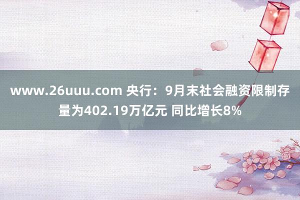 www.26uuu.com 央行：9月末社会融资限制存量为402.19万亿元 同比增长8%