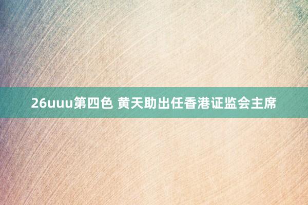 26uuu第四色 黄天助出任香港证监会主席