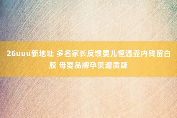 26uuu新地址 多名家长反馈婴儿恒温壶内残留白胶 母婴品牌孕贝遭质疑