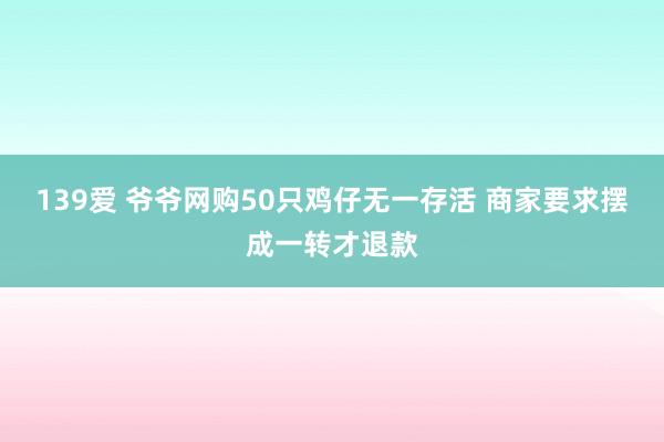 139爱 爷爷网购50只鸡仔无一存活 商家要求摆成一转才退款