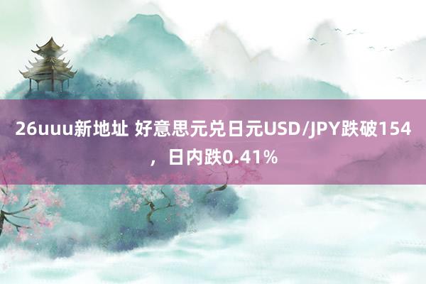 26uuu新地址 好意思元兑日元USD/JPY跌破154，日内跌0.41%