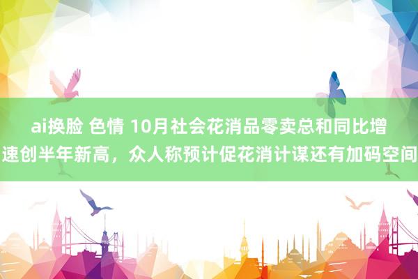 ai换脸 色情 10月社会花消品零卖总和同比增速创半年新高，众人称预计促花消计谋还有加码空间