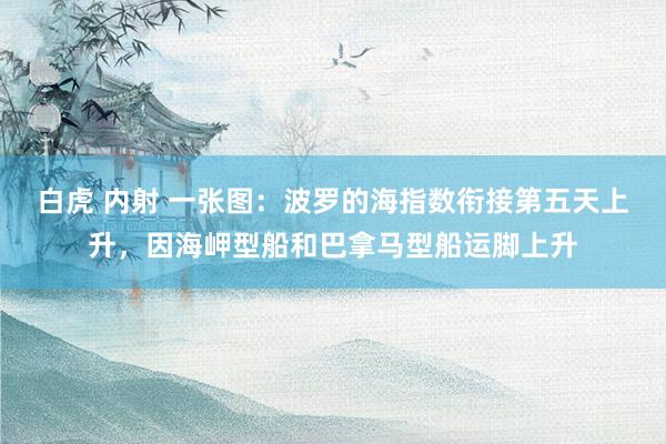 白虎 内射 一张图：波罗的海指数衔接第五天上升，因海岬型船和巴拿马型船运脚上升