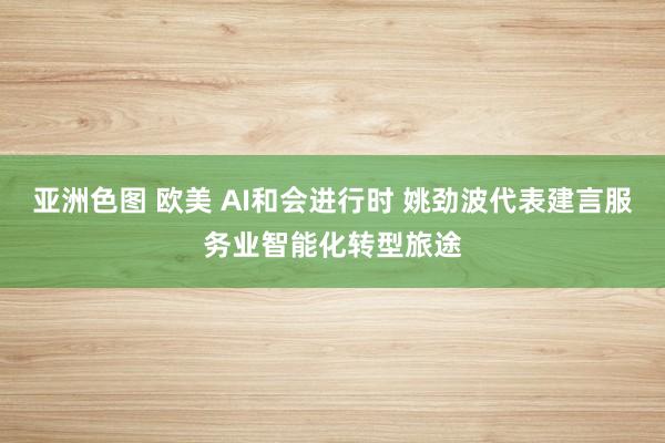 亚洲色图 欧美 AI和会进行时 姚劲波代表建言服务业智能化转型旅途