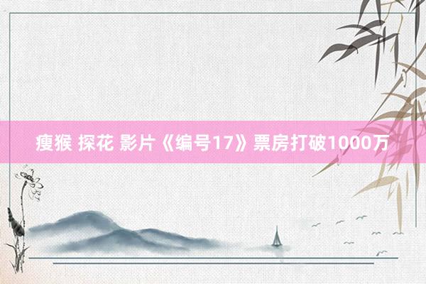 瘦猴 探花 影片《编号17》票房打破1000万