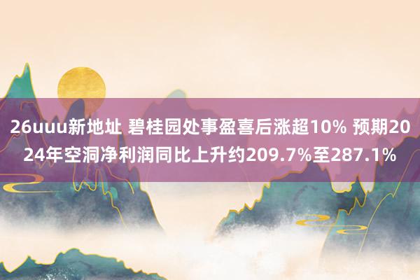 26uuu新地址 碧桂园处事盈喜后涨超10% 预期2024年空洞净利润同比上升约209.7%至287.1%