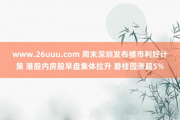 www.26uuu.com 周末深圳发布楼市利好计策 港股内房股早盘集体拉升 碧桂园涨超5%