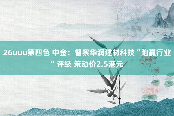26uuu第四色 中金：督察华润建材科技“跑赢行业”评级 策动价2.5港元