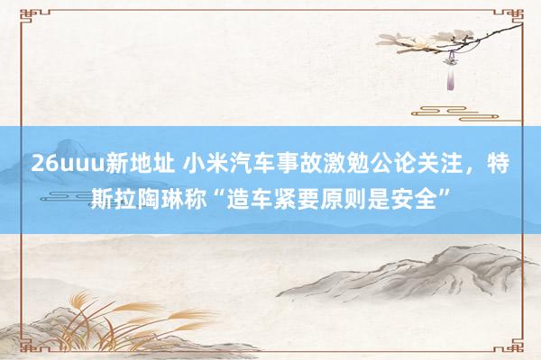 26uuu新地址 小米汽车事故激勉公论关注，特斯拉陶琳称“造车紧要原则是安全”