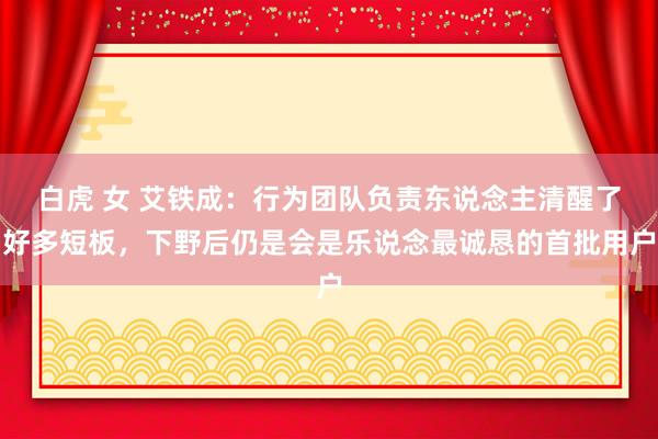 白虎 女 艾铁成：行为团队负责东说念主清醒了好多短板，下野后仍是会是乐说念最诚恳的首批用户