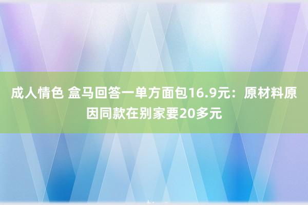 成人情色 盒马回答一单方面包16.9元：原材料原因同款在别家要20多元